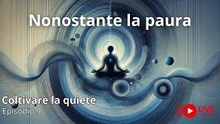 Nonostante  la Paura - Coltivare la quiete - ep.9