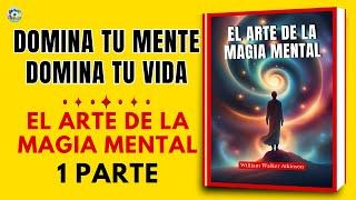 Domina tu mente, domina tu vida: 1 PARTE El arte de la magia mental |  Por William Walker Atkinson