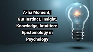 A-ha Moment, Gut Instinct, Insight, Knowledge, Intuition: Epistemology in Psychology