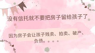 没有信托就不要把房子留给孩子了，因为房子会让孩子贱卖、拍卖、破产、负债。。。。