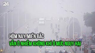 Hôm nay, miền Bắc vẫn ô nhiễm không khí ở mức nguy hại | VTV24