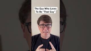 The Guy Who Loves To Be “That Guy”