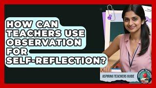 How Can Teachers Use Observation For Self-Reflection? - Aspiring Teacher Guide