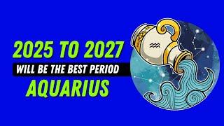 Aquarius: 2025 To 2027 Will Exceed Your Expectations!