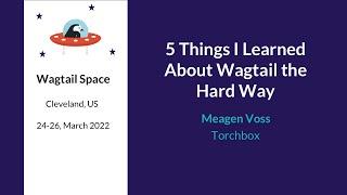 5 Things I Learned About Wagtail the Hard Way - Meagen Voss, Wagtail Space US 2022