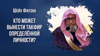 Шейх Фаузан - Кто может вынести такфир определённой личности?