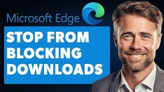 How To Stop Microsoft Edge From Blocking Downloads (Full 2024 Guide)