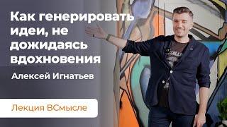 Как генерировать идеи и не зависеть от вдохновения. Лекция Алексея Игнатьева