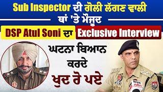 Sub Inspector ਦੀ ਗੋਲੀ ਲੱਗਣ ਵਾਲੀ ਥਾਂ 'ਤੇ ਮੌਜੂਦ DSP Atul Soni ਦਾ Interview, ਘਟਨਾ ਬਿਆਨ ਕਰਦੇ ਖੁਦ ਰੋ ਪਏ