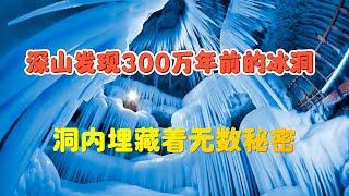 深山发现远古冰洞，洞内埋藏着无数秘密，形成仍是未解之谜！