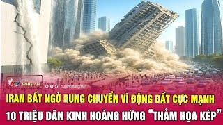 Iran bất ngờ rung chuyển vì động đất cực mạnh, 10 triệu dân kinh hoàng hứng “thảm họa kép”