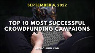 [ SEPT 4, 2022 ] TOP 10 MOST SUCCESSFUL LIVE CROWDFUNDING CAMPAIGNS | Gizmo-Hub.com