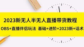 零门槛易操作，半无人直播玩法，半个月卖了2万单！2023新无人半无人直播带货教程，OBS+直播伴侣玩法 基础+进阶+2023新+话术