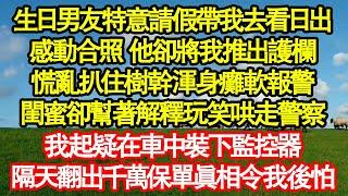 生日男友特意請假帶我去看日出，感動合照 他卻將我推出護欄，慌亂扒住樹幹渾身癱軟報警，閨蜜卻幫著解釋玩笑哄走警察，我起疑在車中裝下監控器真情故事會|老年故事|情感需求|養老|家庭