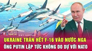 Điểm nóng xung đột: Ukraine tràn hết F-16 vào nước Nga, ông Putin lập tức không do dự với NATO