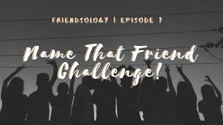 Friendsology: Name That Friend Challenge | Episode 7