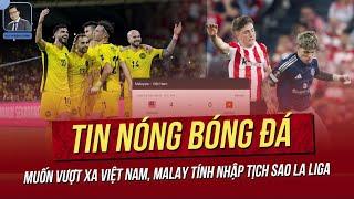 Tin nóng 16/6: Muốn vượt xa Việt Nam, Malay tính nhập tịch sao La Liga; Công Phượng báo tin vui.