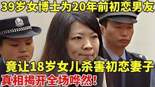 39岁女博士为20年前初恋男友,竟让18岁女儿杀害初恋妻子!真相揭开全场哗然【真实故事】