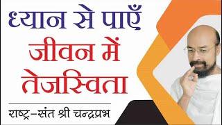 ध्यान से पाऍं जीवन में तेजस्विता | राष्ट्रसंत चंद्रप्रभजी का प्रवचन | ध्यान पर प्रवचन |