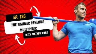 Episode 125- The Trainer Revenue Multiplier (Mathew Park Masterclass)