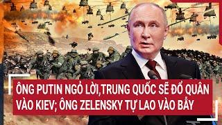 Điểm nóng Thế giới: Ông Putin ngỏ lời,Trung Quốc sẽ đổ quân vào Kiev;Ông Zelensky tự lao vào bẫy