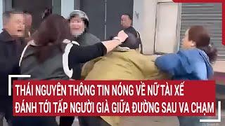 Thái Nguyên thông tin nóng về nữ tài xế đánh tới tấp người già giữa đường sau va chạm