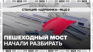 Старый пешеходный мост начали разбирать на станции Щербинка - Москва 24