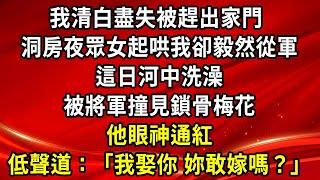 我清白盡失被趕出家門，洞房夜眾女起哄我卻毅然從軍，這日河中洗澡，被將軍撞見鎖骨梅花，他眼神通紅，他低聲道：「我娶你，妳敢嫁嗎？」#生活經驗#情感故事#養老#退休