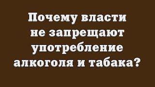 Почему власти не запрещают употребление алкоголя и табака?