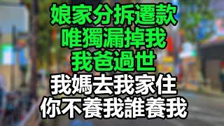 娘家分拆遷款，唯獨漏掉我，我爸過世，我媽去我家住，你不養我誰養我！#孝顺#儿女#讀書#養生#佛#房产#晚年哲理#中老年心語#淺談人生#民間故事#養老#真實故事#兒女的故事#小嫺說故事#遗产#赚钱#人生