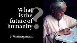 What is the future of humanity? | Krishnamurti