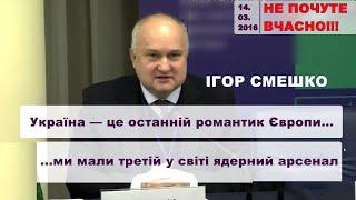 Ігор СМЕШКО: Україна - останній романтик Європи....ми мали третій у світі ядерний арсенал.14.03.2016