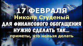 17 февраля: Никола Студеный. ДЛЯ ФИНАНСОВОГО ОБОГАЩЕНИЯ, НУЖНО СДЕЛАТЬ ТАК.../Народные приметы