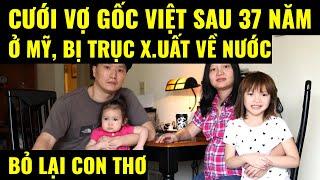 Cuộc sống ở Mỹ. Cưới vợ gốc Việt sau 37 năm ở Mỹ bị trục x.uất về nước, bỏ lại con thơ