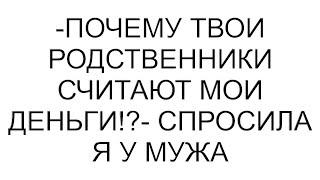 -Почему твои родственники считают мои деньги!?- спросила я у мужа