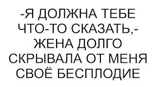 -Я должна тебе что-то сказать,- жена долго скрывала от меня своё бесплодие