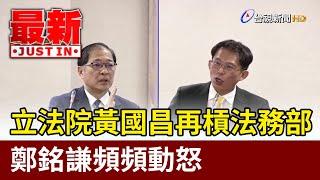 立法院黃國昌再槓法務部 鄭銘謙頻頻動怒【最新快訊】