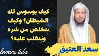 كيف يوسوس لك الشيطان؟ وكيف تتخلص من شره وتتغلب عليه؟ للشيخ سعد العتيق