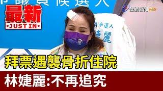 拜票遇襲骨折住院 林婕麗：不再追究【最新快訊】