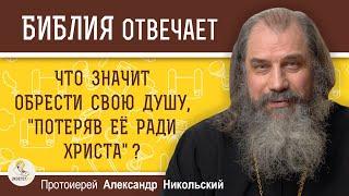 ЧТО ЗНАЧИТ ОБРЕСТИ СВОЮ ДУШУ, "ПОТЕРЯВ ЕЕ РАДИ ХРИСТА" ?   Протоиерей Александр Никольский