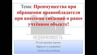 Преимущество при обращении правообладателя при внесении сведений о ранее учтённом объекте!