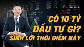 Có 10 tỷ đầu tư gì sinh lời thời điểm này | Trần Văn Định