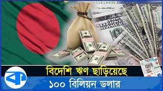 ফের ১০০ বিলিয়ন ডলার ছাড়িয়েছে বিদেশি ঋণ | Foreign Debt | Economic Burden | kaler Kantho