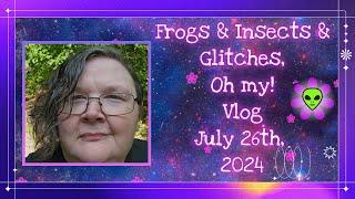 Frogs & Insects & Glitches Oh My! Vlog July 11th, 2024