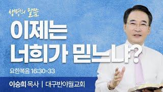 이제는 너희가 믿느냐? (요한복음 16:30-33) | 이승희 목사 | 대구반야월교회 | 생명의 말씀