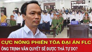 Cực nóng vụ đại án FLC: Ông Trịnh Văn Quyết ‘lật kèo’, sẽ được thả ngay sau phiên tòa?