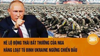 Thời sự quốc tế: Hé lộ động thái bất thường của Nga, hàng loạt tù binh Ukraine ngừng chiến đấu