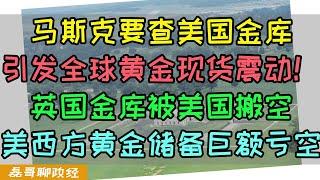 马斯克查账美国金库！全球黄金现货震动！英国金库被美国搬空补亏空，美西方国家储备金库竟然全部都是巨额亏空。马斯克搞大反腐，美国社保局数据竟然有300岁老人在领社保