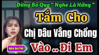 Truyện Ngắn Thầm Kín Đêm Khuya Hay Nhất Việt Nam: TẮM CHO CHỊ DÂU VẮNG CHỒNG - Nghe Chuyện Ngủ Ngon