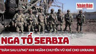 Nga tố Serbia “đâm sau lưng” khi ngầm chuyển vũ khí cho Ukraine | Báo Nhân Dân
